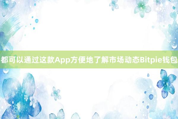 都可以通过这款App方便地了解市场动态Bitpie钱包