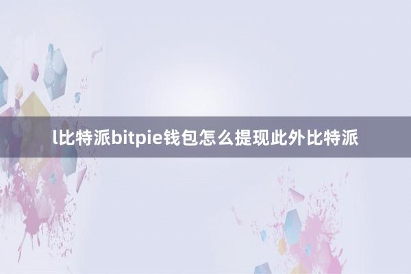 l比特派bitpie钱包怎么提现此外比特派