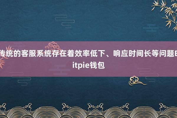 传统的客服系统存在着效率低下、响应时间长等问题Bitpie钱包