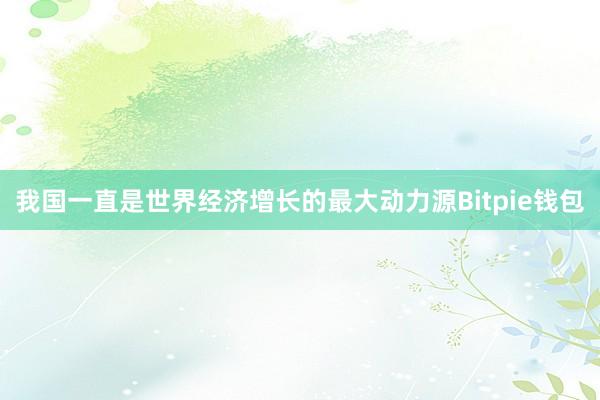 我国一直是世界经济增长的最大动力源Bitpie钱包