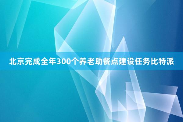 北京完成全年300个养老助餐点建设任务比特派