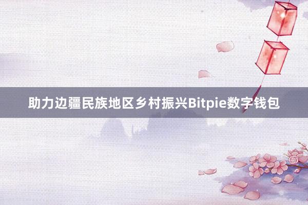 助力边疆民族地区乡村振兴Bitpie数字钱包