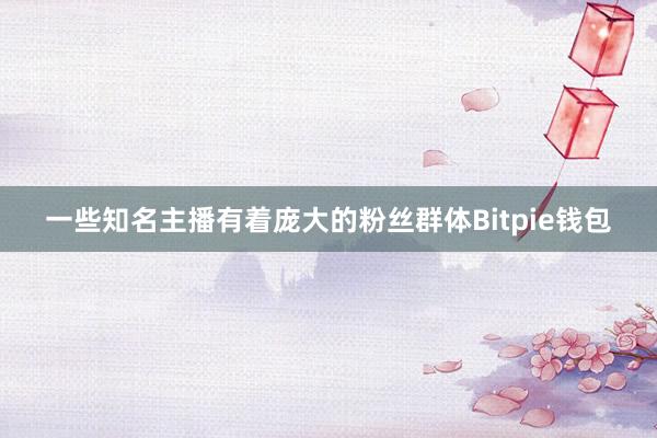 一些知名主播有着庞大的粉丝群体Bitpie钱包