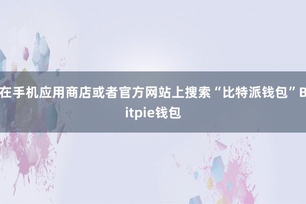 在手机应用商店或者官方网站上搜索“比特派钱包”Bitpie钱包