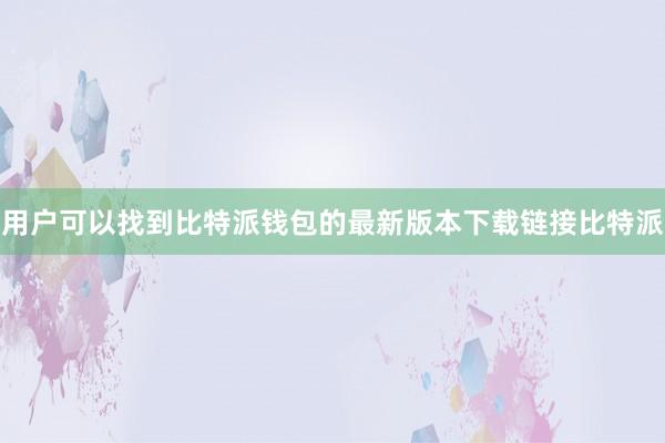 用户可以找到比特派钱包的最新版本下载链接比特派