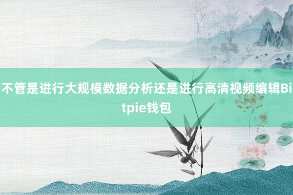 不管是进行大规模数据分析还是进行高清视频编辑Bitpie钱包