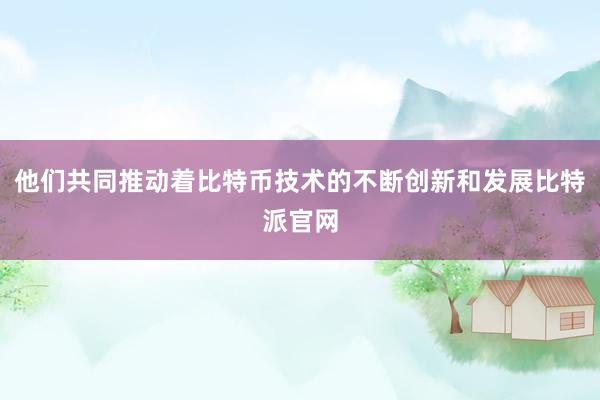 他们共同推动着比特币技术的不断创新和发展比特派官网