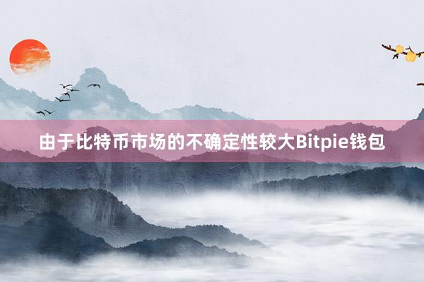 由于比特币市场的不确定性较大Bitpie钱包