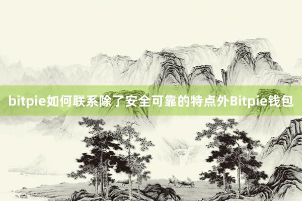 bitpie如何联系除了安全可靠的特点外Bitpie钱包