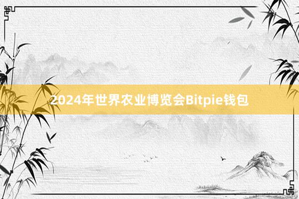 2024年世界农业博览会Bitpie钱包