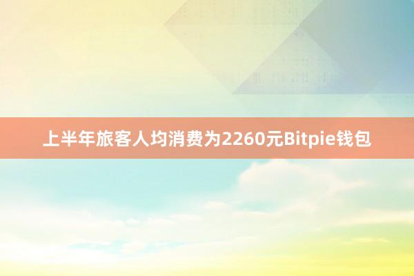 上半年旅客人均消费为2260元Bitpie钱包