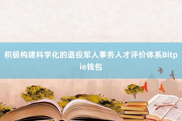 积极构建科学化的退役军人事务人才评价体系Bitpie钱包